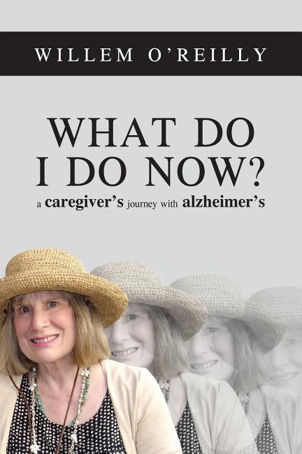 What Do I Do Now?: A Caregiver's Journey with Alzheimer's by O'Reilly, Willem Thomas