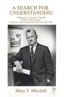 A Search for Understanding: A Biography of George W. MitchellMember of the Board of Governors of the Federal Reserve System, 1961-1976 by Mitchell, Mary T.