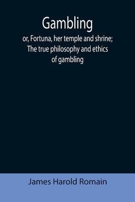 Gambling; or, Fortuna, her temple and shrine; The true philosophy and ethics of gambling by Harold Romain, James