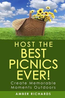 Host the Best Picnics Ever!: Create Memorable Moments Outdoors by Richards, Amber