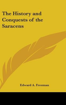 The History and Conquests of the Saracens by Freeman, Edward a.