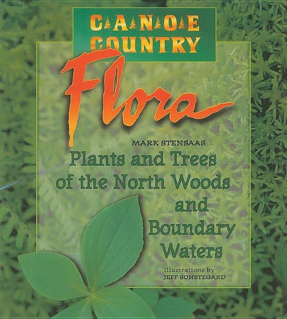 Canoe Country Flora: Plants and Trees of the North Woods and Boundary Waters by Stensaas, Mark