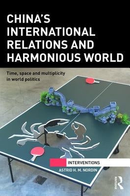 China's International Relations and Harmonious World: Time, Space and Multiplicity in World Politics by Nordin, Astrid