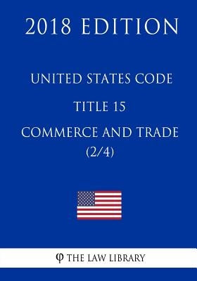 United States Code - Title 15 - Commerce and Trade (2/4) (2018 Edition) by The Law Library