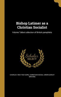 Bishop Latimer as a Christian Socialist; Volume Talbot collection of British pamphlets by Gore, Charles 1853-1932