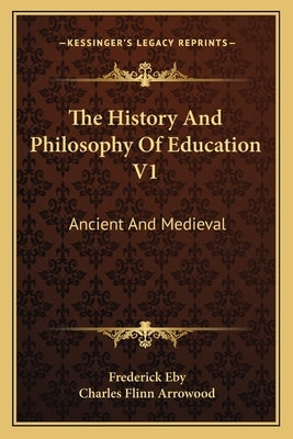 The History And Philosophy Of Education V1: Ancient And Medieval by Eby, Frederick