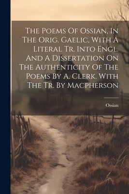 The Poems Of Ossian, In The Orig. Gaelic, With A Literal Tr. Into Engl. And A Dissertation On The Authenticity Of The Poems By A. Clerk. With The Tr. by Ossian
