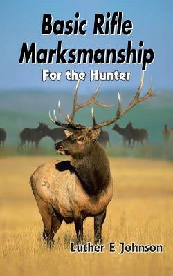 Basic Rifle Marksmanship: For the Hunter by Johnson, Luther E.