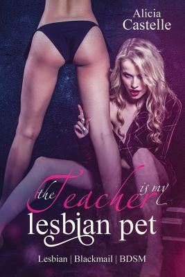 The Teacher Is My Lesbian Pet: Lesbian Blackmail & Bdsm: Lesbian Blackmail & Bdsm by Castelle, Alicia