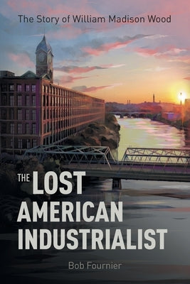 The Lost American Industrialist: The Story of William Madison Wood by Fournier, Bob