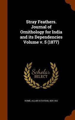 Stray Feathers. Journal of Ornithology for India and its Dependencies Volume v. 5 (1877) by Hume, Allan Octavian 1829-1912