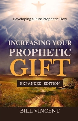 Increasing Your Prophetic Gift: Developing a Pure Prophetic Flow (Expanded Edition) by Vincent, Bill