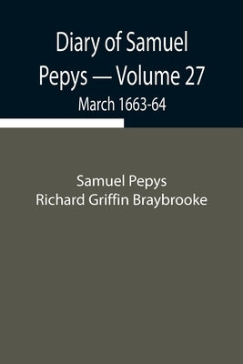 Diary Of Samuel Pepys - Volume 27: March 1663-64 by Pepys Richard Griffin Braybrooke, Samuel