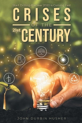Crises of the 21st Century: Start Drilling-the Year 2020 is Coming Fast by Husher, John Durbin