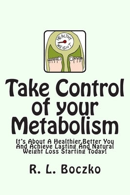 Take Control of your Metabolism: It's About A Healthier, Better You And Achieve Lasting And Natural Weight Loss Starting Today! by Boczko, R. L.