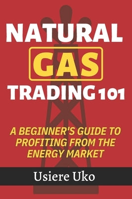 Natural Gas Trading 101: A Beginner's Guide to Profiting from the Energy Market by Uko, Usiere