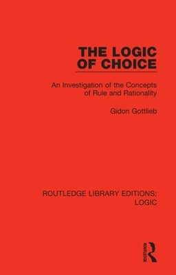 The Logic of Choice: An Investigation of the Concepts of Rule and Rationality by Gottlieb, Gidon