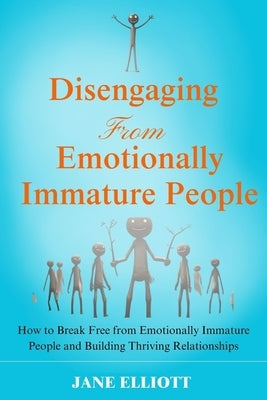 Disengaging from Emotionally Immature People: How to Break Free from Emotionally Immature People and Building Thriving Relationships by Elliott, Jane