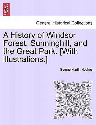 A History of Windsor Forest, Sunninghill, and the Great Park. [With illustrations.] by Hughes, George Martin
