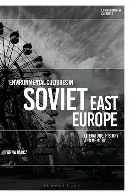 Environmental Cultures in Soviet East Europe: Literature, History and Memory by Barcz, Anna