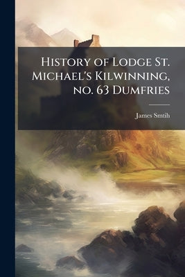 History of Lodge St. Michael's Kilwinning, no. 63 Dumfries by Smtih, James