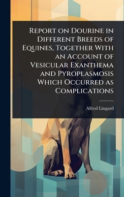 Report on Dourine in Different Breeds of Equines, Together With an Account of Vesicular Exanthema and Pyroplasmosis Which Occurred as Complications by Lingard, Alfred