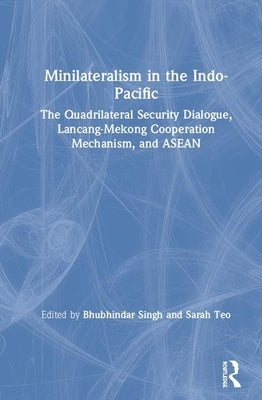 Minilateralism in the Indo-Pacific: The Quadrilateral Security Dialogue, Lancang-Mekong Cooperation Mechanism, and ASEAN by Singh, Bhubhindar