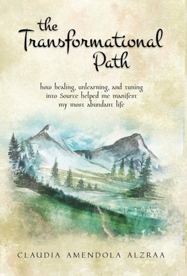 The Transformational Path: How Healing, Unlearning, and Tuning into Source Helped Me Manifest My Most Abundant Life by Amendola Alzraa, Claudia