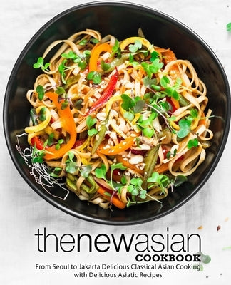 The New Asian Cookbook: From Seoul to Jakarta Delicious Classical Asian Cooking with Delicious Asiatic Recipes (2nd Edition) by Press, Booksumo