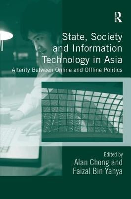State, Society and Information Technology in Asia: Alterity Between Online and Offline Politics by Chong, Alan