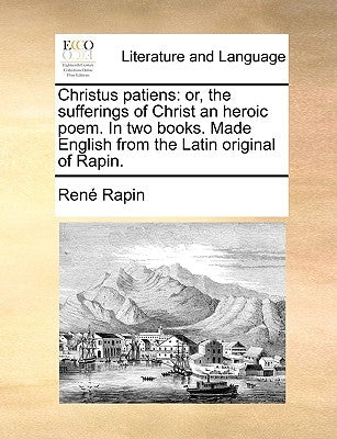 Christus Patiens: Or, the Sufferings of Christ an Heroic Poem. in Two Books. Made English from the Latin Original of Rapin. by Rapin, Rene