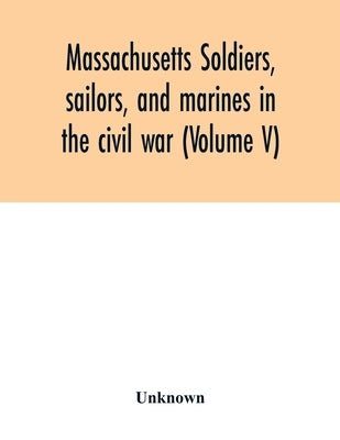 Massachusetts soldiers, sailors, and marines in the civil war (Volume V) by Unknown