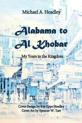 Alabama to Al Khobar: My Years in the Kingdom by Tart, Spencer W.