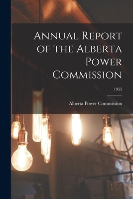 Annual Report of the Alberta Power Commission; 1955 by Alberta Power Commission