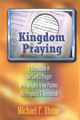 Kingdom Praying: A Revelation of the Lord's Prayer with Insights from the Psalms, Prophets & the Book of Revelation by Blume, Michael F.