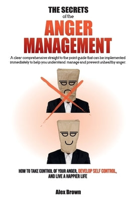 The Secrets of the Anger Management: A clear comprehensive straight to the point guide that can be implemented immediately to help you understand, man by Alex Brown