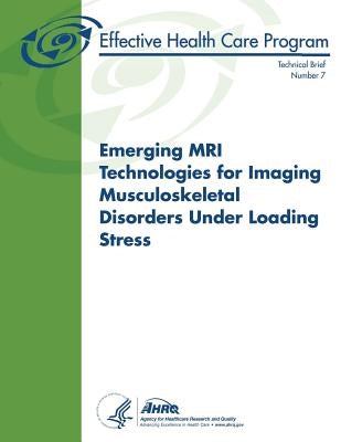 Emerging MRI Technologies for Imaging Musculoskeletal Disorders Under Loading Stress: Technical Brief Number 7 by And Quality, Agency for Healthcare Resea