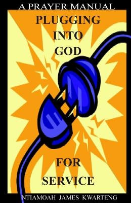 Plugging Into God For Service: A Prayer Manual by Kwarteng, Ntiamoah James