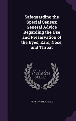 Safeguarding the Special Senses; General Advice Regarding the Use and Preservation of the Eyes, Ears, Nose, and Throat by Reik, Henry Ottridge