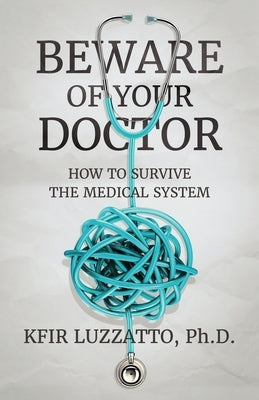 Beware of Your Doctor: How to Survive the Medical System by Luzzatto, Kfir