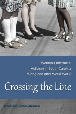 Crossing the Line: Women's Interracial Activism in South Carolina During and After World War II by Jones-Branch, Cherisse