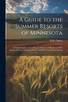 A Guide to the Summer Resorts of Minnesota; a Full Description of the Summer Resorts of Minnesota, With Routes of Travel, Principal Hotels, and Other by Ogden, Dunbar H.