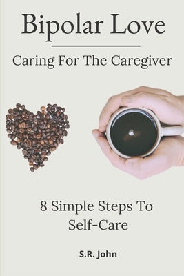 Bipolar Love Caring For The Caregiver: 8 Simple Steps To Self-Care by John, S. R.