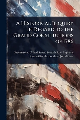 A Historical Inquiry in Regard to the Grand Constitutions of 1786 by Freemasons United States Scottish R