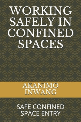 Working Safely in Confined Spaces: Safe Confined Space Entry by Inwang, Akanimo Etim