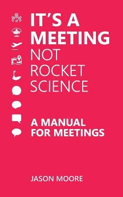 It's a Meeting not Rocket Science: A Manual for Meetings by Moore, Jason