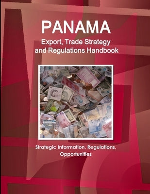 Panama Export, Trade Strategy and Regulations Handbook - Strategic Information, Regulations, Opportunities by Www Ibpus Com