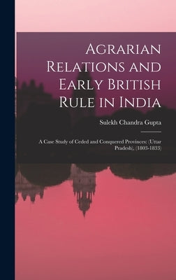 Agrarian Relations and Early British Rule in India; a Case Study of Ceded and Conquered Provinces: (Uttar Pradesh), (1803-1833) by Gupta, Sulekh Chandra 1928-