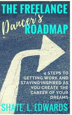 The Freelance Dancer's Roadmap: 4 Steps to Getting Work and Staying Inspired as You Create the Career of Your Dreams by Edwards, Shate' L.