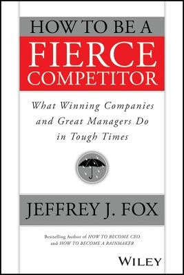 How to Be a Fierce Competitor: What Winning Companies and Great Managers Do in Tough Times by Fox, Jeffrey J.